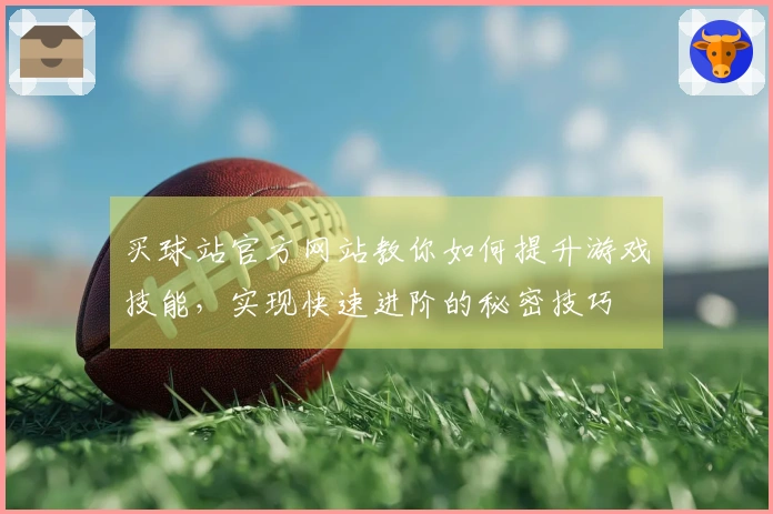 买球站官方网站教你如何提升游戏技能，实现快速进阶的秘密技巧