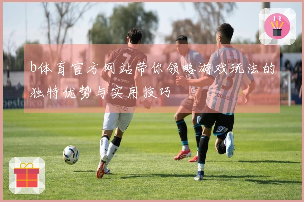 b体育官方网站带你领略游戏玩法的独特优势与实用技巧