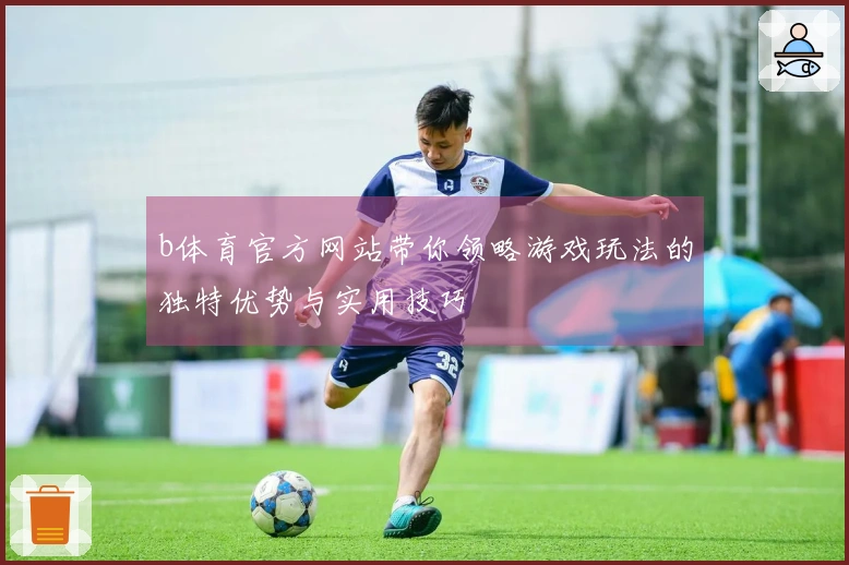 b体育官方网站带你领略游戏玩法的独特优势与实用技巧