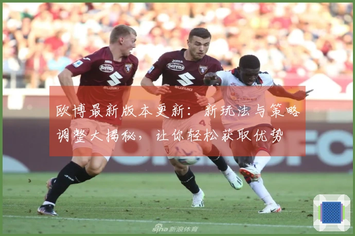 欧博最新版本更新：新玩法与策略调整大揭秘，让你轻松获取优势