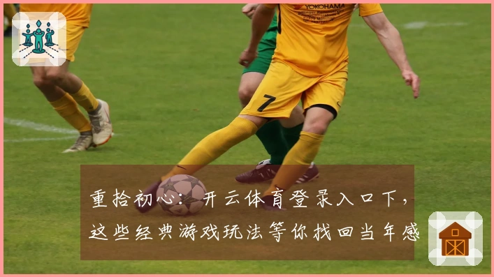 重拾初心：开云体育登录入口下，这些经典游戏玩法等你找回当年感觉