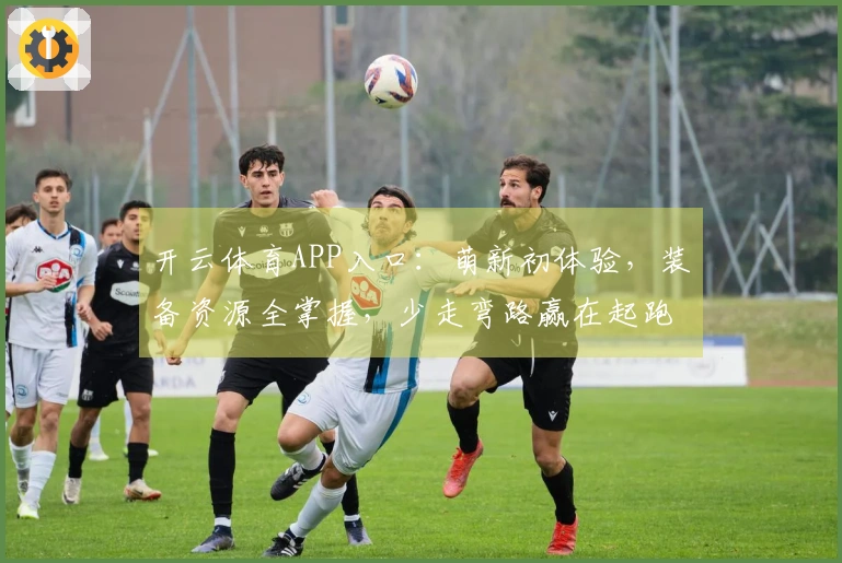 开云体育APP入口：萌新初体验，装备资源全掌握，少走弯路赢在起跑线