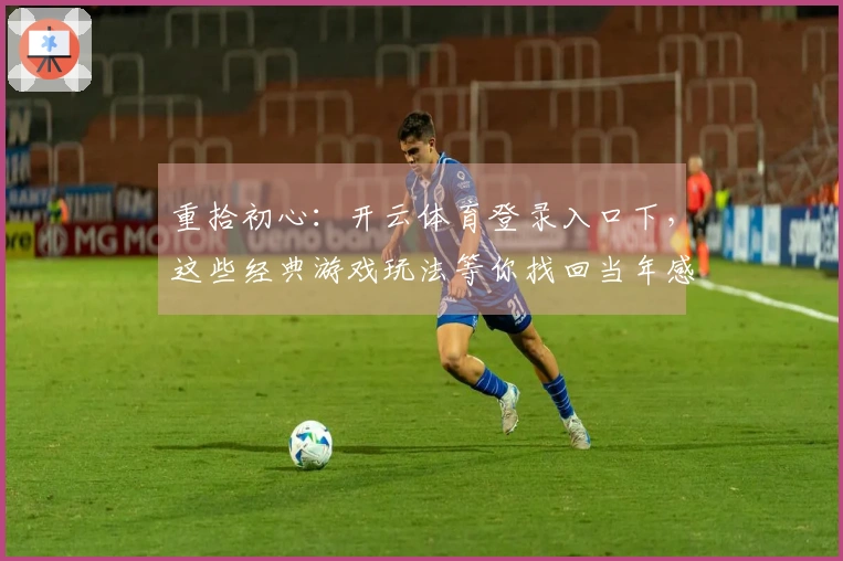 重拾初心：开云体育登录入口下，这些经典游戏玩法等你找回当年感觉