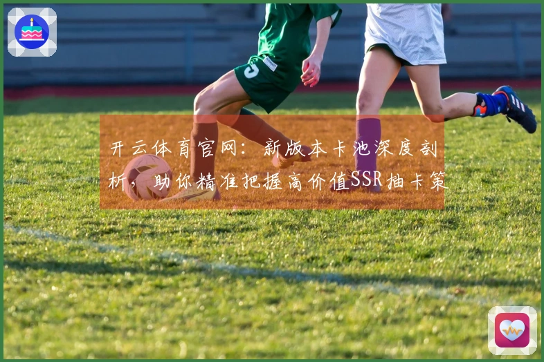 开云体育官网：新版本卡池深度剖析，助你精准把握高价值SSR抽卡策略