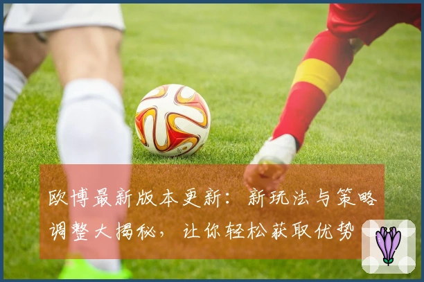 欧博最新版本更新：新玩法与策略调整大揭秘，让你轻松获取优势