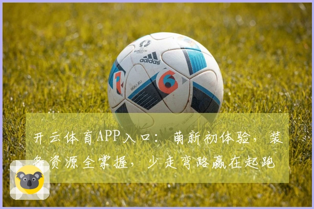 开云体育APP入口：萌新初体验，装备资源全掌握，少走弯路赢在起跑线