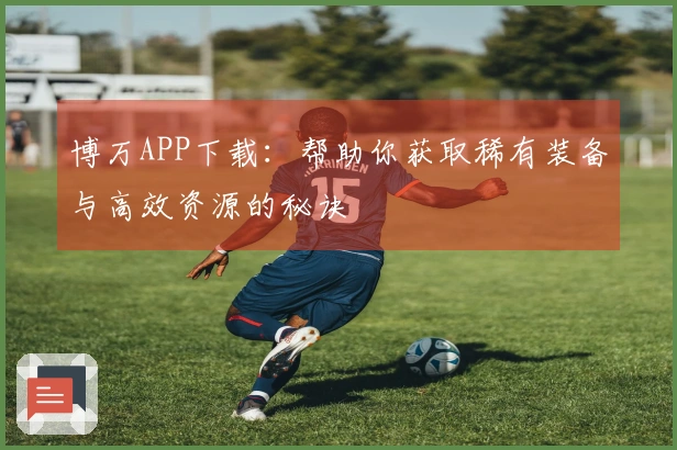 博万APP下载：帮助你获取稀有装备与高效资源的秘诀